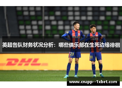 英超各队财务状况分析：哪些俱乐部在生死边缘徘徊