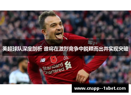 英超球队深度剖析 谁将在激烈竞争中脱颖而出并实现突破 英超球队深度剖析 谁将在激烈竞争中脱颖而出并实现突破