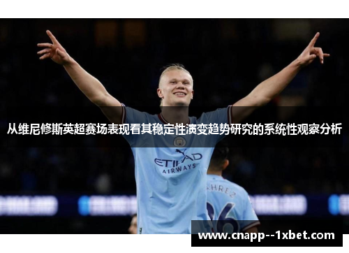 从维尼修斯英超赛场表现看其稳定性演变趋势研究的系统性观察分析