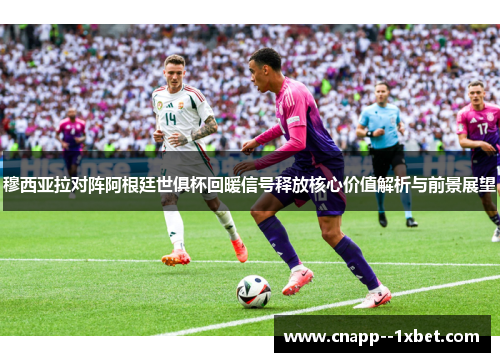 穆西亚拉对阵阿根廷世俱杯回暖信号释放核心价值解析与前景展望 穆西亚拉对阵阿根廷世俱杯回暖信号释放核心价值解析与前景展望