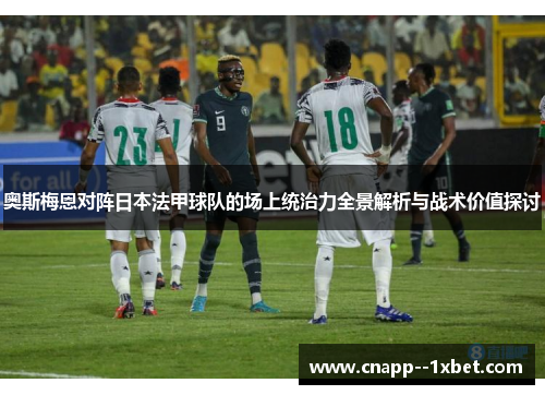 奥斯梅恩对阵日本法甲球队的场上统治力全景解析与战术价值探讨 奥斯梅恩对阵日本法甲球队的场上统治力全景解析与战术价值探讨