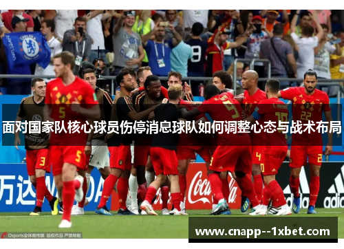 面对国家队核心球员伤停消息球队如何调整心态与战术布局 面对国家队核心球员伤停消息球队如何调整心态与战术布局