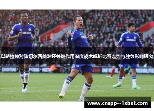 以萨拉赫对阵切尔西美洲杯关键作用深度战术解析比赛走势与胜负影响研究