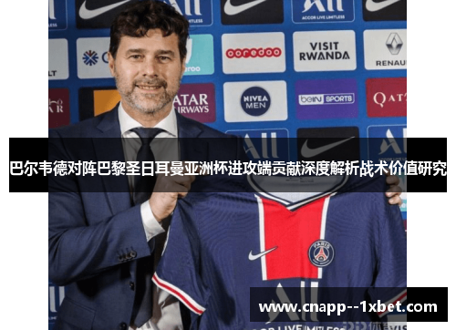 巴尔韦德对阵巴黎圣日耳曼亚洲杯进攻端贡献深度解析战术价值研究