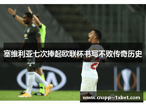 塞维利亚七次捧起欧联杯书写不败传奇历史 塞维利亚七次捧起欧联杯书写不败传奇历史