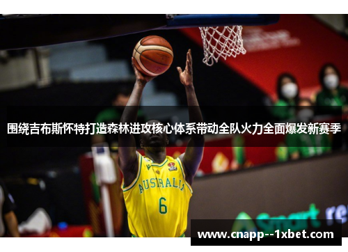 围绕吉布斯怀特打造森林进攻核心体系带动全队火力全面爆发新赛季