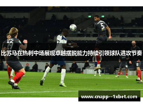 比苏马在热刺中场展现卓越摆脱能力持续引领球队进攻节奏