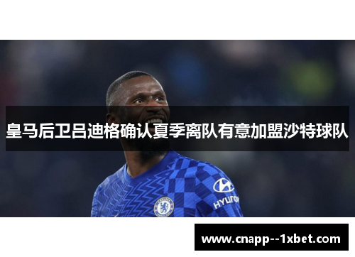 皇马后卫吕迪格确认夏季离队有意加盟沙特球队