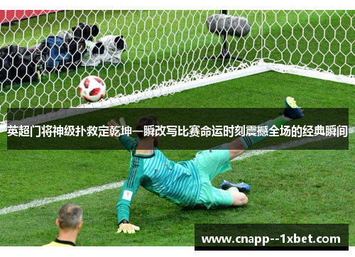 英超门将神级扑救定乾坤一瞬改写比赛命运时刻震撼全场的经典瞬间 英超门将神级扑救定乾坤一瞬改写比赛命运时刻震撼全场的经典瞬间