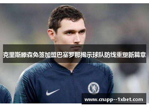 克里斯滕森免签加盟巴塞罗那揭示球队防线重塑新篇章