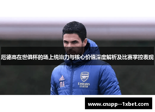 厄德高在世俱杯的场上统治力与核心价值深度解析及比赛掌控表现 厄德高在世俱杯的场上统治力与核心价值深度解析及比赛掌控表现
