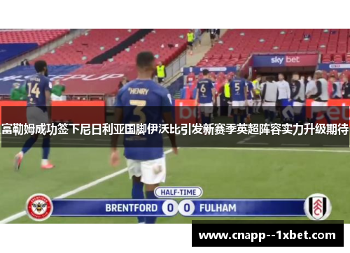 富勒姆成功签下尼日利亚国脚伊沃比引发新赛季英超阵容实力升级期待