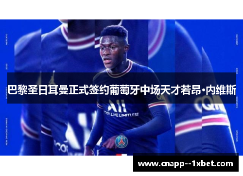 巴黎圣日耳曼正式签约葡萄牙中场天才若昂·内维斯