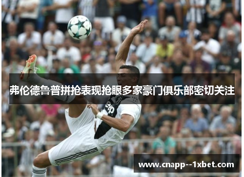 弗伦德鲁普拼抢表现抢眼多家豪门俱乐部密切关注