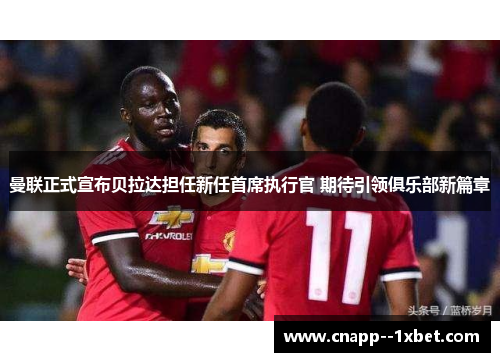 曼联正式宣布贝拉达担任新任首席执行官 期待引领俱乐部新篇章