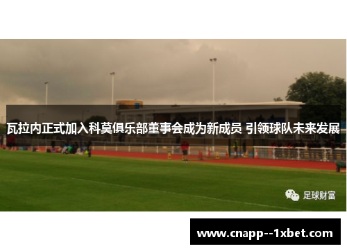 瓦拉内正式加入科莫俱乐部董事会成为新成员 引领球队未来发展