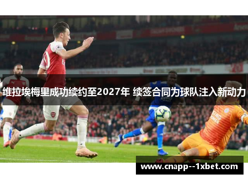 维拉埃梅里成功续约至2027年 续签合同为球队注入新动力