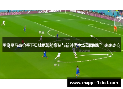 围绕皇马高价签下贝林厄姆的豪赌与新时代中场蓝图解析与未来走向