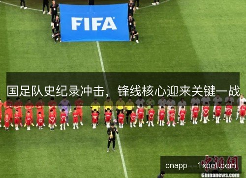 国足队史纪录冲击，锋线核心迎来关键一战