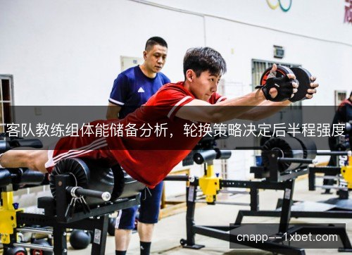 客队教练组体能储备分析，轮换策略决定后半程强度