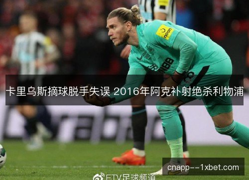 卡里乌斯摘球脱手失误 2016年阿克补射绝杀利物浦