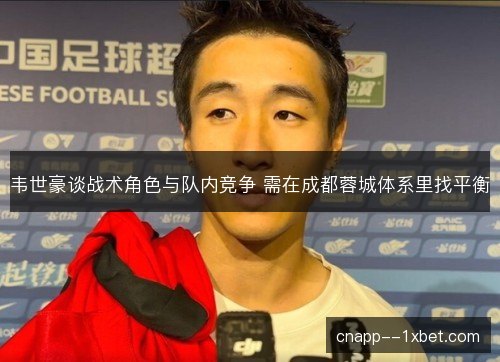 韦世豪谈战术角色与队内竞争 需在成都蓉城体系里找平衡