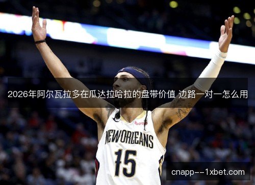 2026年阿尔瓦拉多在瓜达拉哈拉的盘带价值 边路一对一怎么用